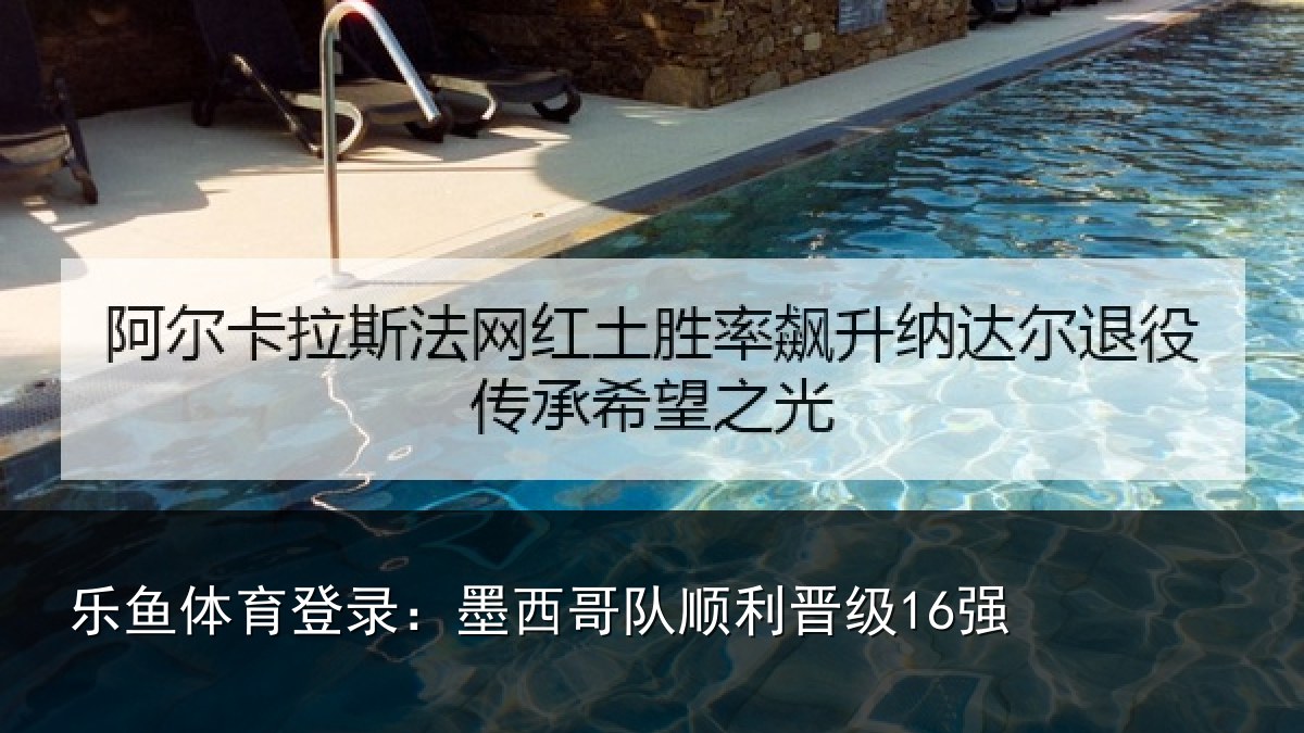 乐鱼体育登录:墨西哥队顺利晋级16强