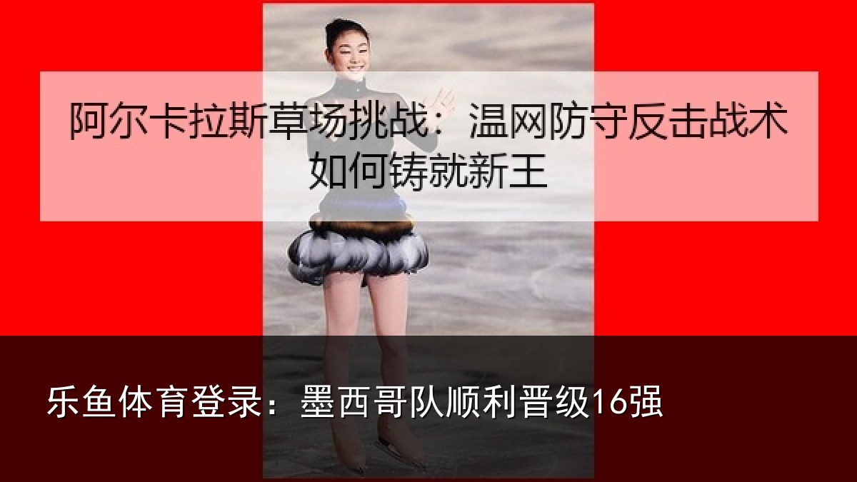 乐鱼体育登录：墨西哥队顺利晋级16强