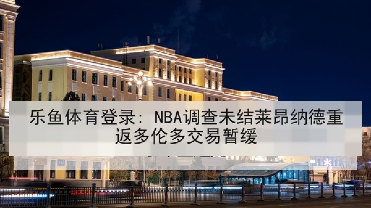 乐鱼体育登录: NBA调查未结莱昂纳德重返多伦多交易暂缓 乐鱼体育登录: NBA调查未结莱昂纳德重返多伦多交易暂缓