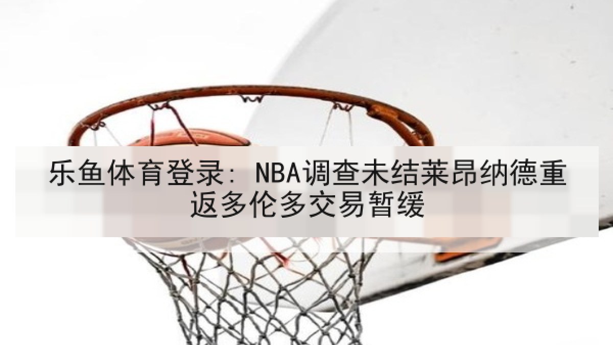乐鱼体育登录: NBA调查未结莱昂纳德重返多伦多交易暂缓