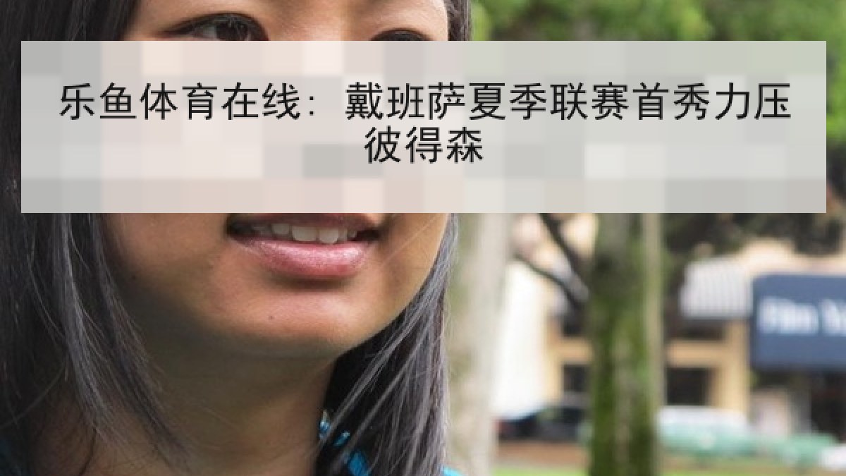 乐鱼体育在线: 戴班萨夏季联赛首秀力压彼得森 乐鱼体育在线: 戴班萨夏季联赛首秀力压彼得森