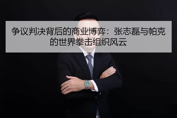 争议判决背后的商业博弈：张志磊与帕克的世界拳击组织风云