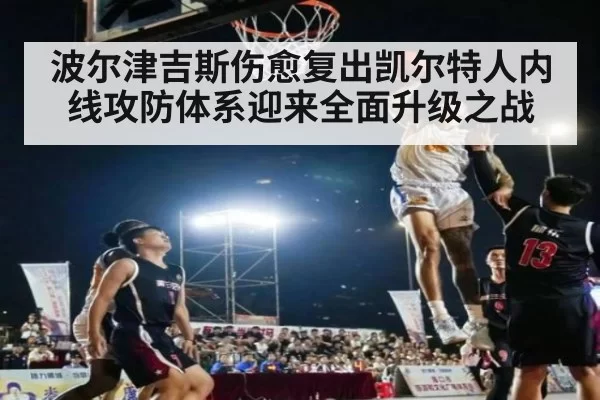 波尔津吉斯伤愈复出凯尔特人内线攻防体系迎来全面升级之战