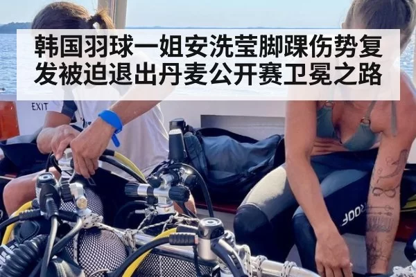 韩国羽球一姐安洗莹脚踝伤势复发被迫退出丹麦公开赛卫冕之路