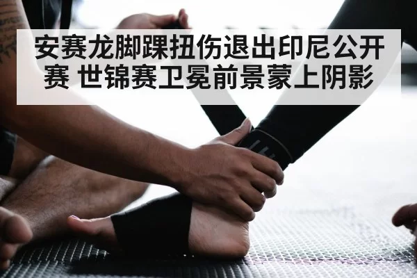 安赛龙脚踝扭伤退出印尼公开赛 世锦赛卫冕前景蒙上阴影