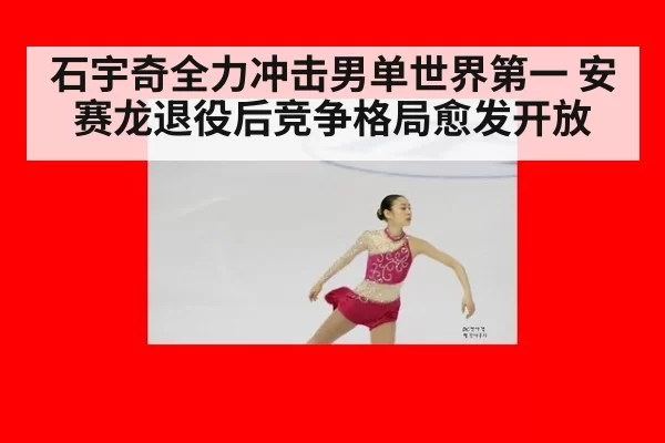 石宇奇全力冲击男单世界第一 安赛龙退役后竞争格局愈发开放